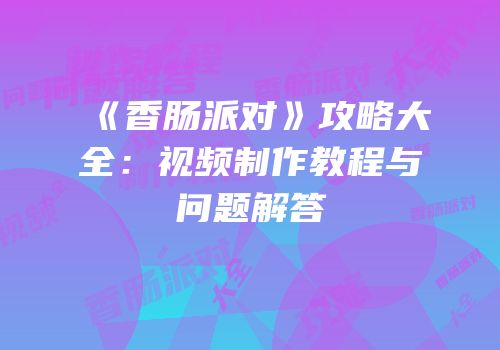 《香肠派对》攻略大全：视频制作教程与问题解答