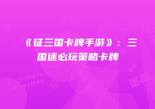 《征三国卡牌手游》：三国迷必玩策略卡牌