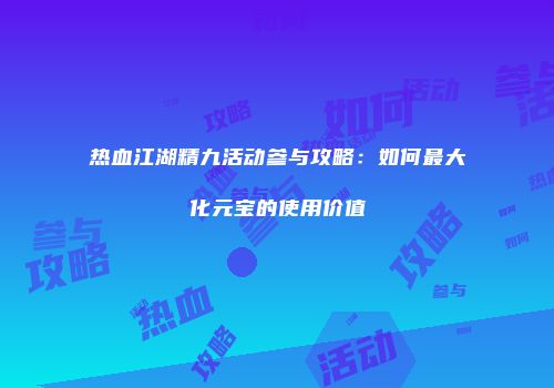 热血江湖精九活动参与攻略：如何最大化元宝的使用价值