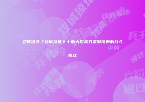 如何通过《攻城掠地》中的六韬兵书来解锁新的战斗模式