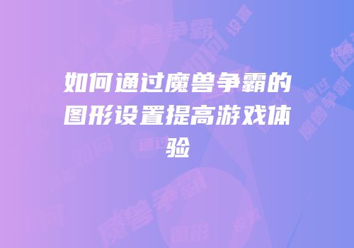 如何通过魔兽争霸的图形设置提高游戏体验