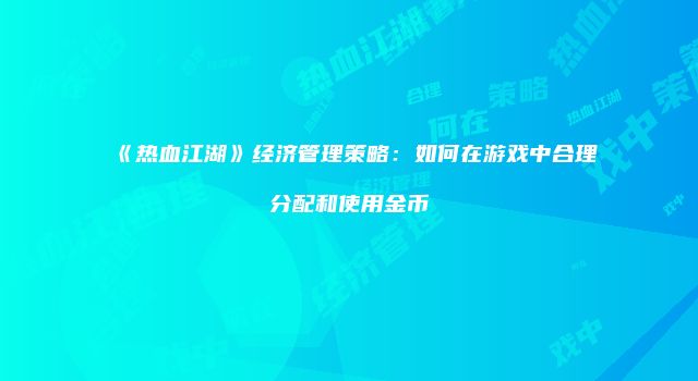 《热血江湖》经济管理策略:如何在游戏中合理分配和使用金币