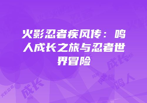 火影忍者疾风传：鸣人成长之旅与忍者世界冒险