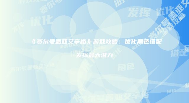 《赛尔号盖亚艾辛格》游戏攻略：优化角色搭配发挥最大潜力