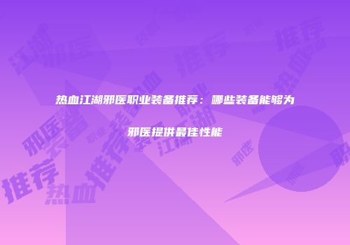 热血江湖邪医职业装备推荐：哪些装备能够为邪医提供最佳性能