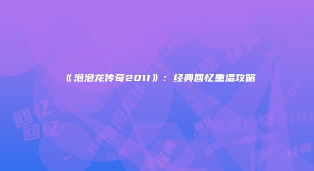 《泡泡龙传奇2011》：经典回忆重温攻略