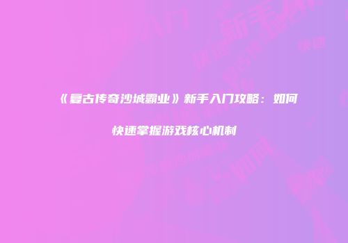 《复古传奇沙城霸业》新手入门攻略：如何快速掌握游戏核心机制