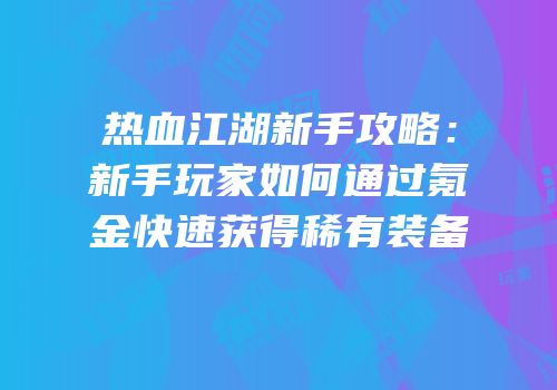 热血江湖新手攻略：新手玩家如何通过氪金快速获得稀有装备