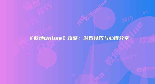 《乾坤Online》攻略：游戏技巧与心得分享