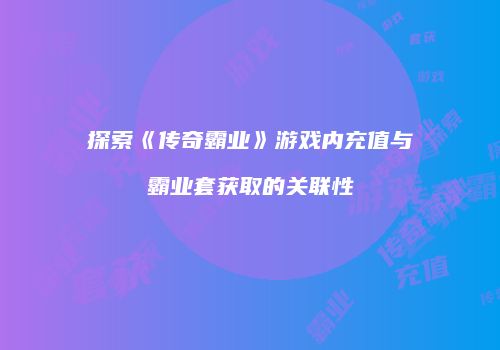 探索《传奇霸业》游戏内充值与霸业套获取的关联性