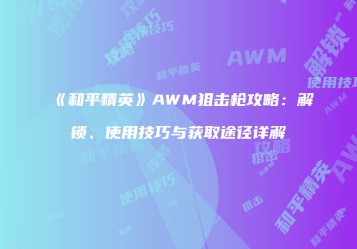 《和平精英》AWM狙击枪攻略：解锁、使用技巧与获取途径详解