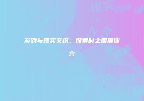游戏与现实交织：探索时之回廊迷宫