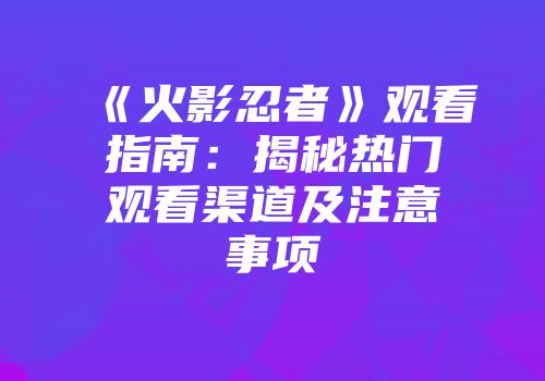 《火影忍者》观看指南：揭秘热门观看渠道及注意事项