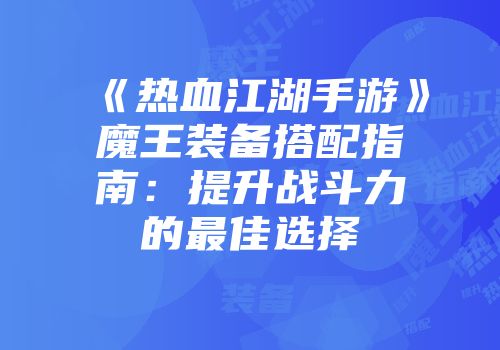 《热血江湖手游》魔王装备搭配指南：提升战斗力的最佳选择