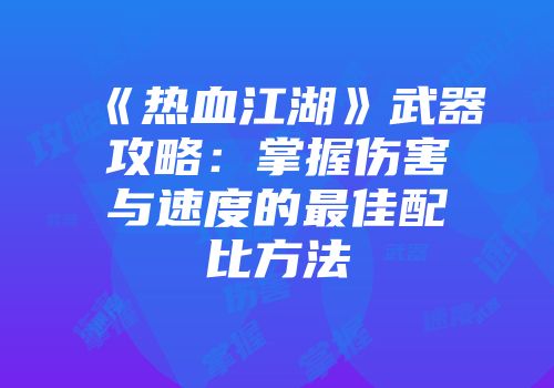 《热血江湖》武器攻略：掌握伤害与速度的最佳配比方法