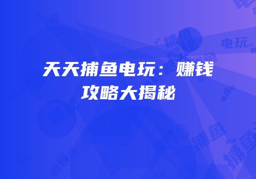 天天捕鱼电玩：赚钱攻略大揭秘