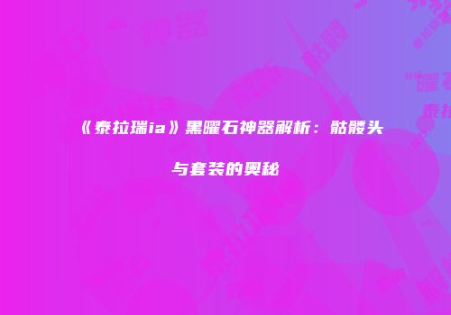 《泰拉瑞ia》黑曜石神器解析：骷髅头与套装的奥秘