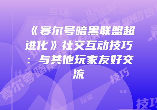 《赛尔号暗黑联盟超进化》社交互动技巧：与其他玩家友好交流