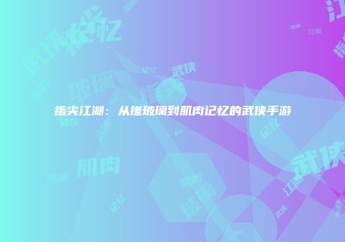 指尖江湖：从搓玻璃到肌肉记忆的武侠手游