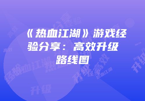 《热血江湖》游戏经验分享：高效升级路线图