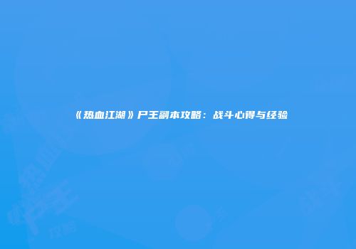 《热血江湖》尸王副本攻略：战斗心得与经验