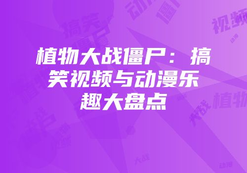 植物大战僵尸：搞笑视频与动漫乐趣大盘点