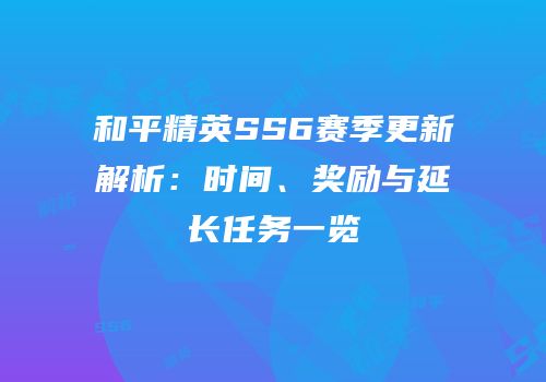 和平精英SS6赛季更新解析：时间、奖励与延长任务一览