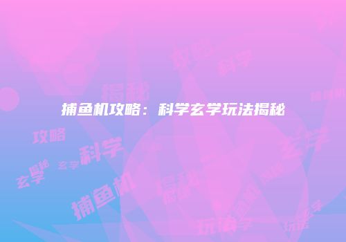 捕鱼机攻略：科学玄学玩法揭秘