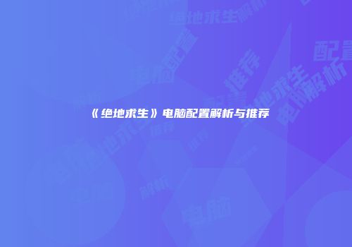 《绝地求生》电脑配置解析与推荐