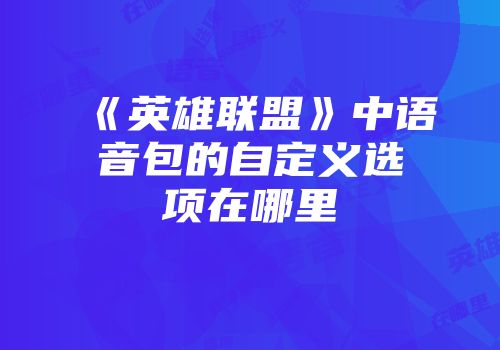 《英雄联盟》中语音包的自定义选项在哪里