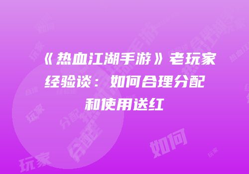 《热血江湖手游》老玩家经验谈：如何合理分配和使用送红