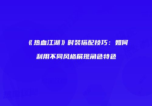《热血江湖》时装搭配技巧：如何利用不同风格展现角色特色