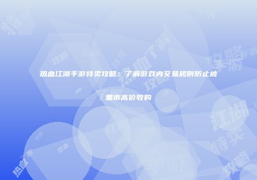热血江湖手游特卖攻略:了解游戏内交易规则防止被黑市高价收购