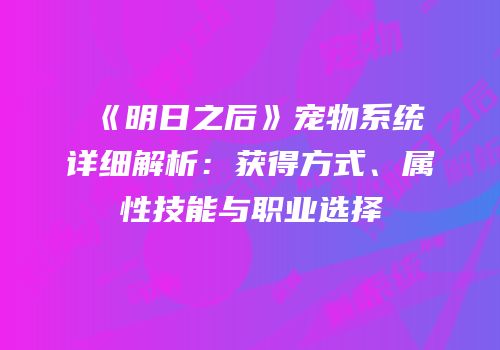 《明日之后》宠物系统详细解析：获得方式、属性技能与职业选择