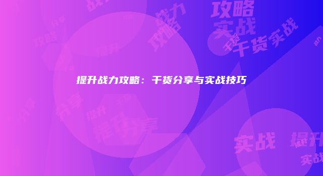 提升战力攻略：干货分享与实战技巧