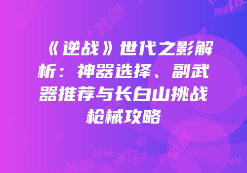 《逆战》世代之影解析：神器选择、副武器推荐与长白山挑战枪械攻略