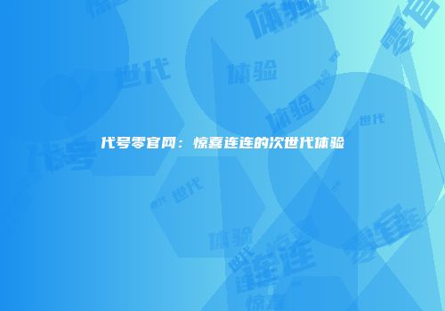 代号零官网：惊喜连连的次世代体验