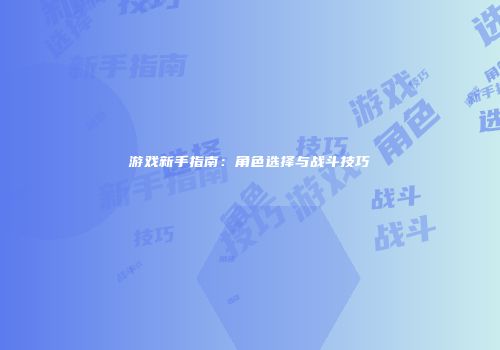 游戏新手指南：角色选择与战斗技巧