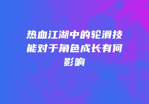 热血江湖中的轮滑技能对于角色成长有何影响
