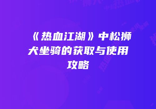 《热血江湖》中松狮犬坐骑的获取与使用攻略