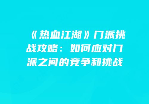 《热血江湖》门派挑战攻略：如何应对门派之间的竞争和挑战