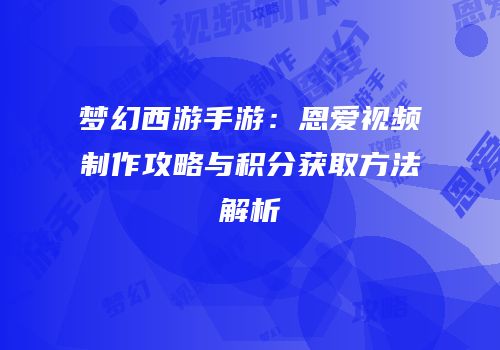 梦幻西游手游：恩爱视频制作攻略与积分获取方法解析
