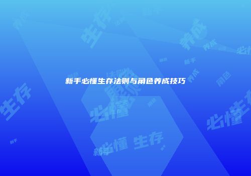 新手必懂生存法则与角色养成技巧