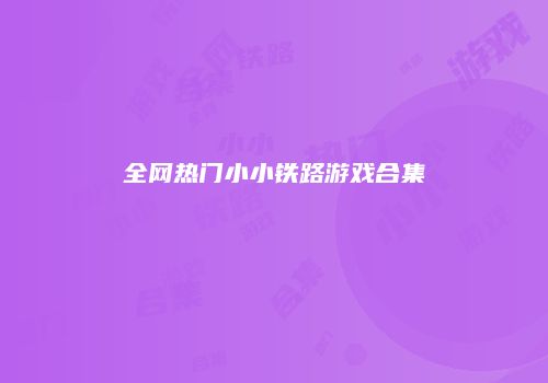 全网热门小小铁路游戏合集