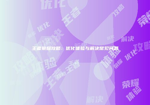 王者荣耀攻略：优化体验与解决常见问题