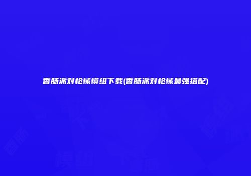 香肠派对枪械模组下载(香肠派对枪械最强搭配)