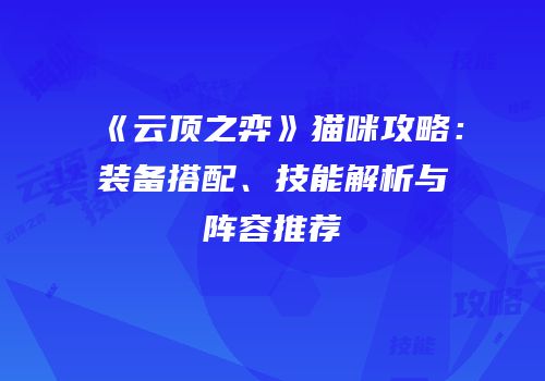 《云顶之弈》猫咪攻略：装备搭配、技能解析与阵容推荐