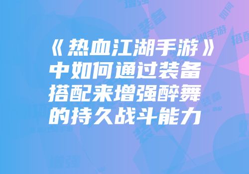《热血江湖手游》中如何通过装备搭配来增强醉舞的持久战斗能力