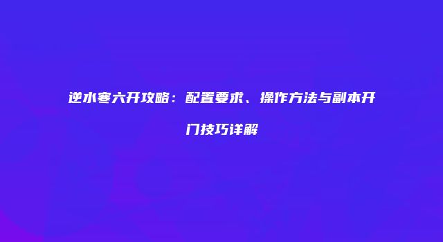 逆水寒六开攻略：配置要求、操作方法与副本开门技巧详解