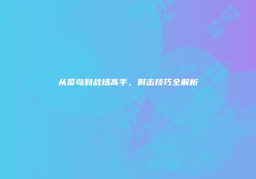 从菜鸟到战场高手，射击技巧全解析